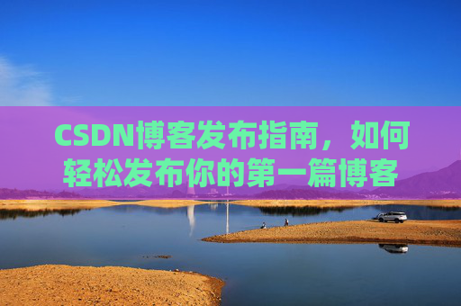 CSDN博客发布指南，如何轻松发布你的第一篇博客